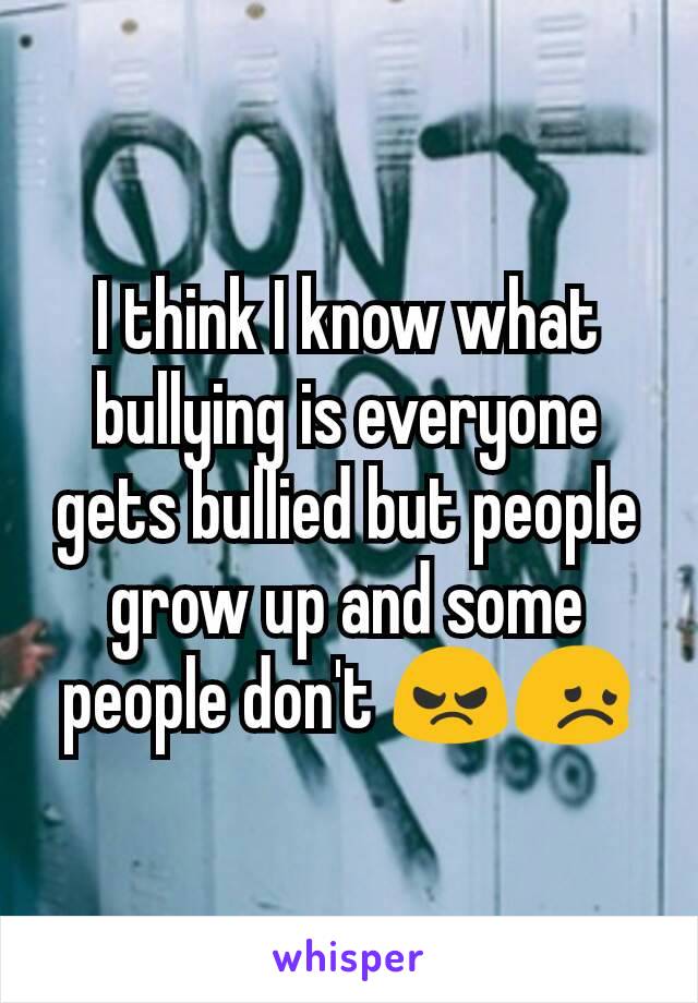 I think I know what bullying is everyone gets bullied but people grow up and some people don't 😠😞