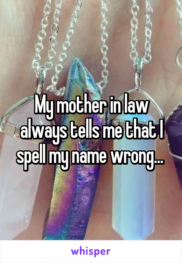 My mother in law always tells me that I spell my name wrong... 