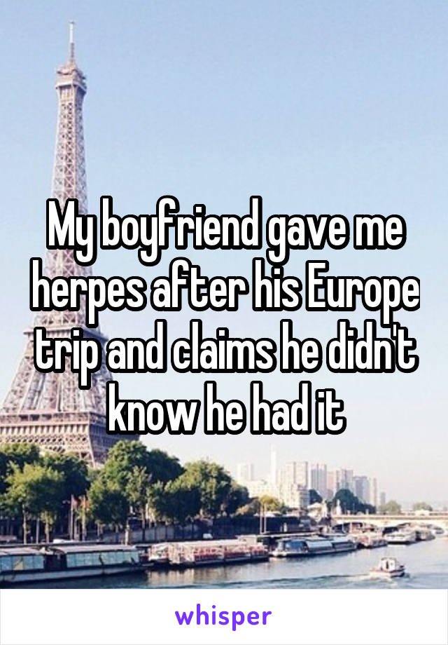 My boyfriend gave me herpes after his Europe trip and claims he didn't know he had it