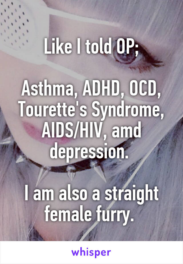 Like I told OP;

Asthma, ADHD, OCD, Tourette's Syndrome, AIDS/HIV, amd depression. 

I am also a straight female furry. 