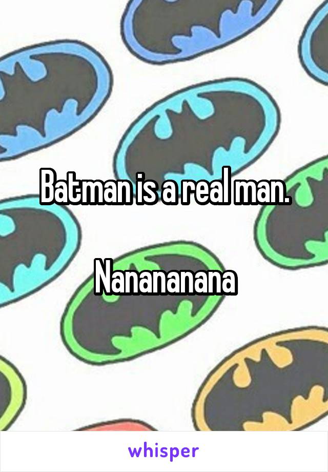 Batman is a real man.

Nanananana