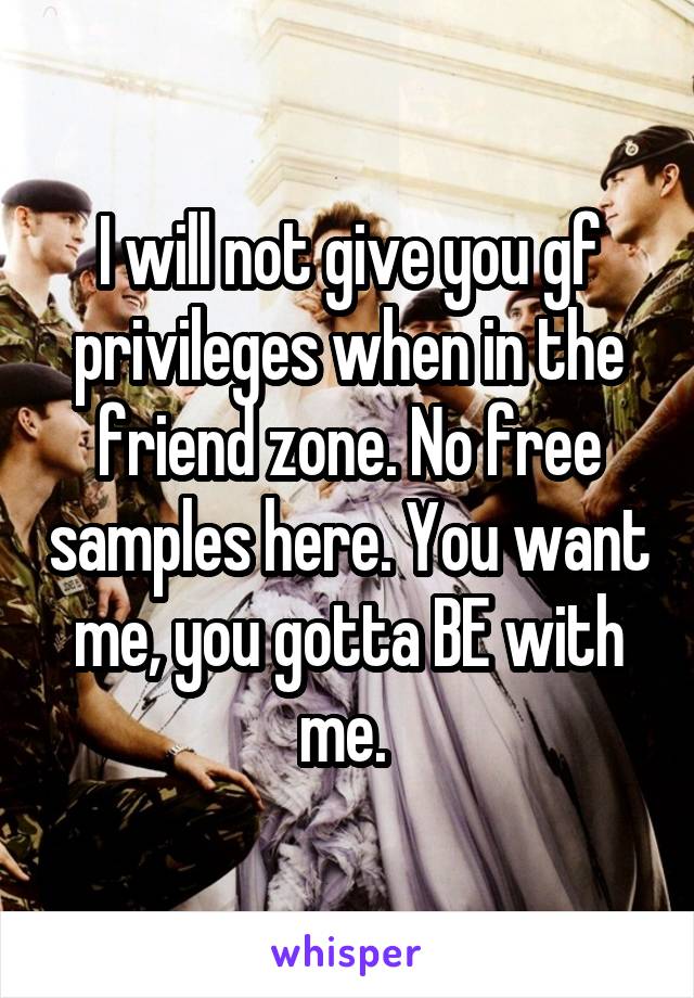 I will not give you gf privileges when in the friend zone. No free samples here. You want me, you gotta BE with me. 