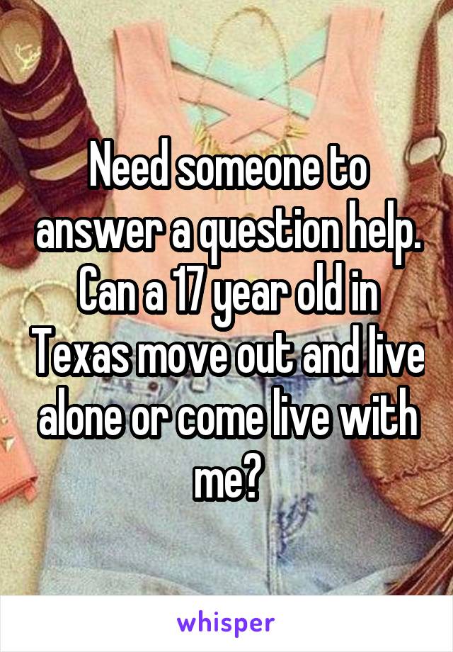 Need someone to answer a question help. Can a 17 year old in Texas move out and live alone or come live with me?