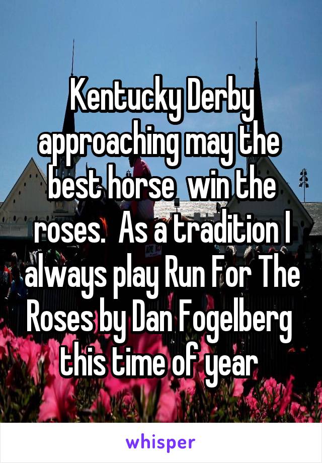 Kentucky Derby approaching may the  best horse  win the roses.  As a tradition I always play Run For The Roses by Dan Fogelberg  this time of year 