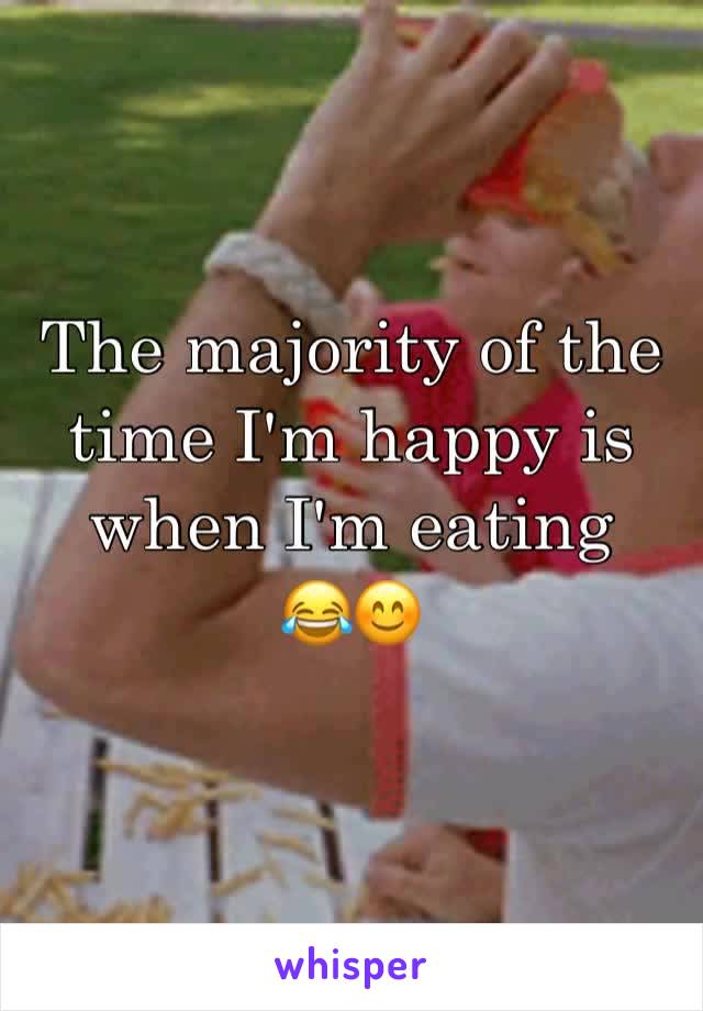 The majority of the time I'm happy is when I'm eating 
😂😊