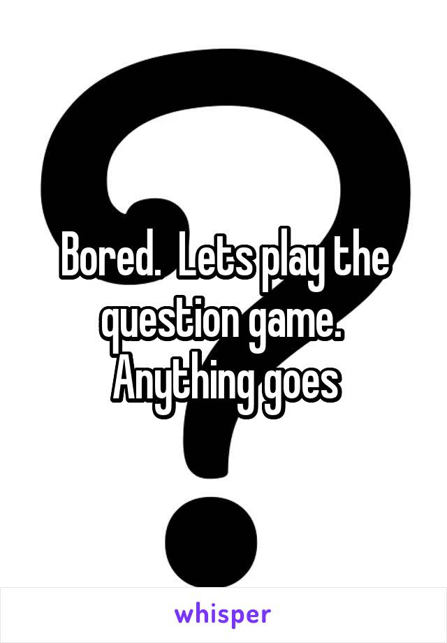 Bored.  Lets play the question game.  Anything goes