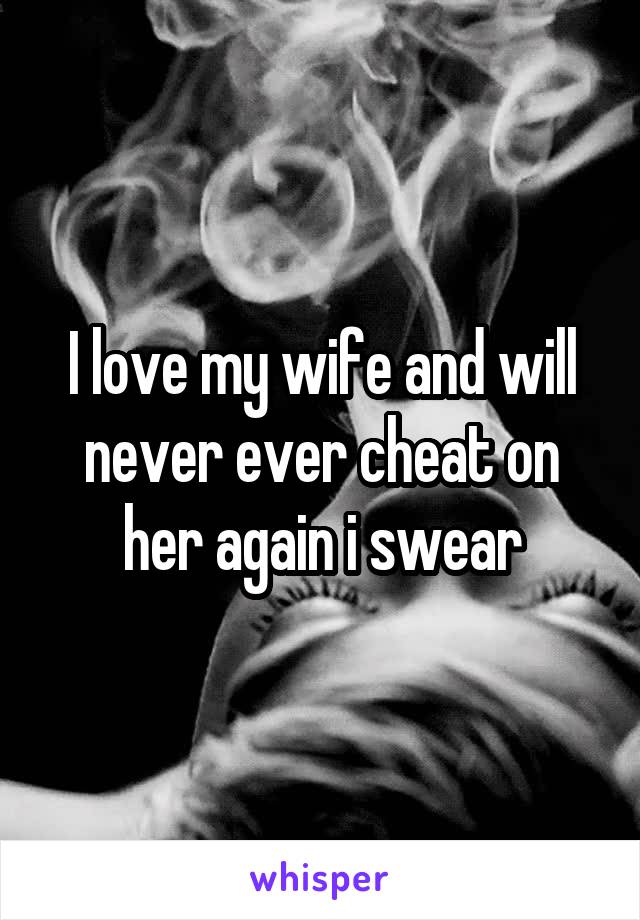 I love my wife and will never ever cheat on her again i swear