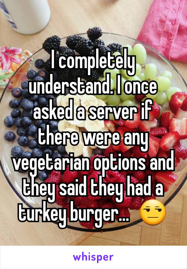 I completely understand. I once asked a server if there were any vegetarian options and they said they had a turkey burger...  😒