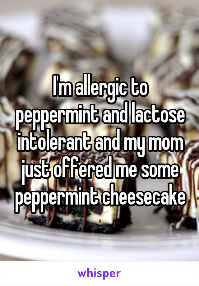 I'm allergic to peppermint and lactose intolerant and my mom just offered me some peppermint cheesecake