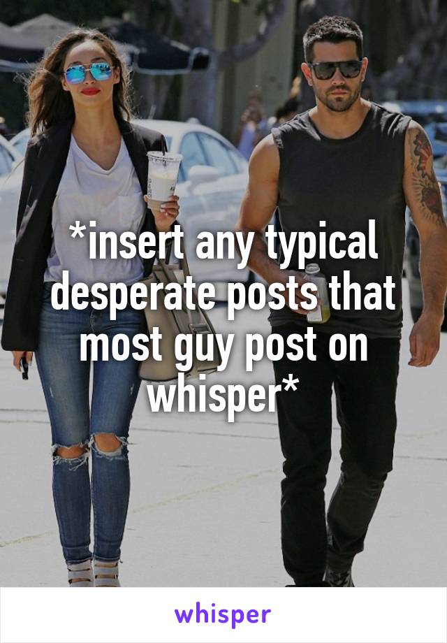 *insert any typical desperate posts that most guy post on whisper*