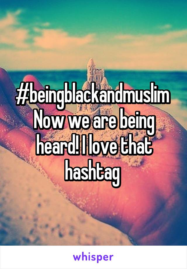 #beingblackandmuslim 
Now we are being heard! I love that hashtag 