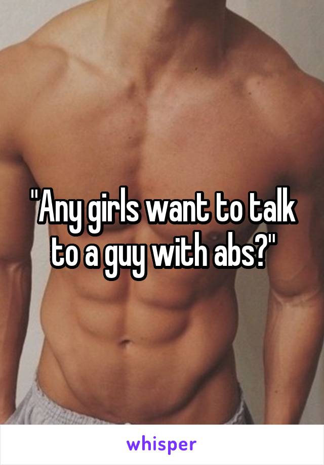 "Any girls want to talk to a guy with abs?"