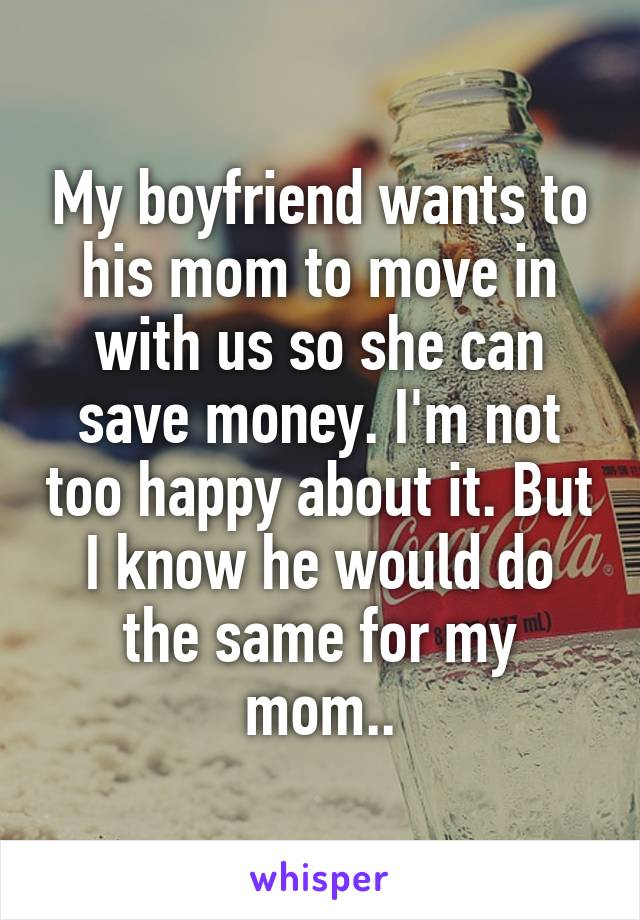 My boyfriend wants to his mom to move in with us so she can save money. I'm not too happy about it. But I know he would do the same for my mom..