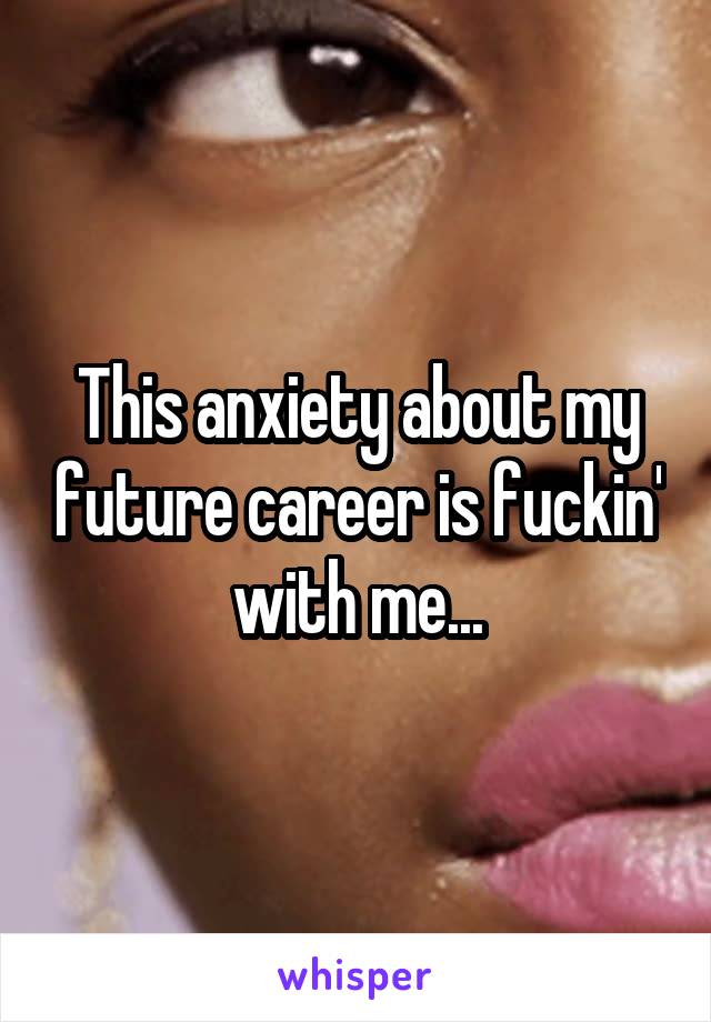 This anxiety about my future career is fuckin' with me...