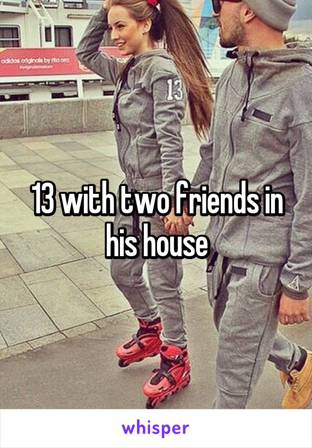 13 with two friends in his house