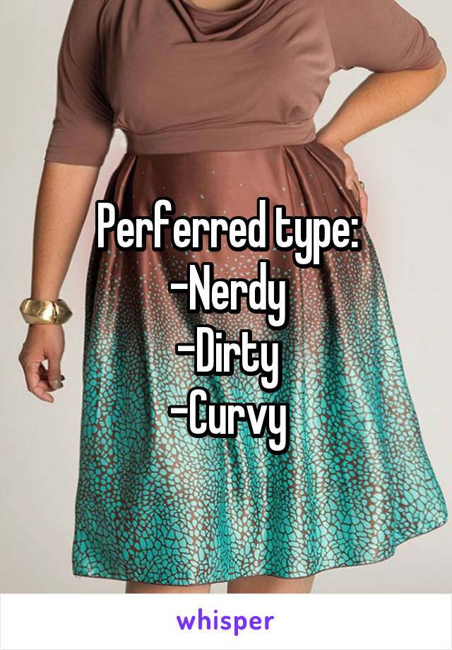 Perferred type:
-Nerdy
-Dirty
-Curvy