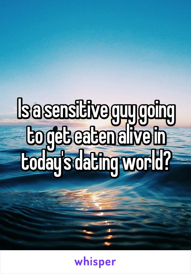 Is a sensitive guy going to get eaten alive in today's dating world?