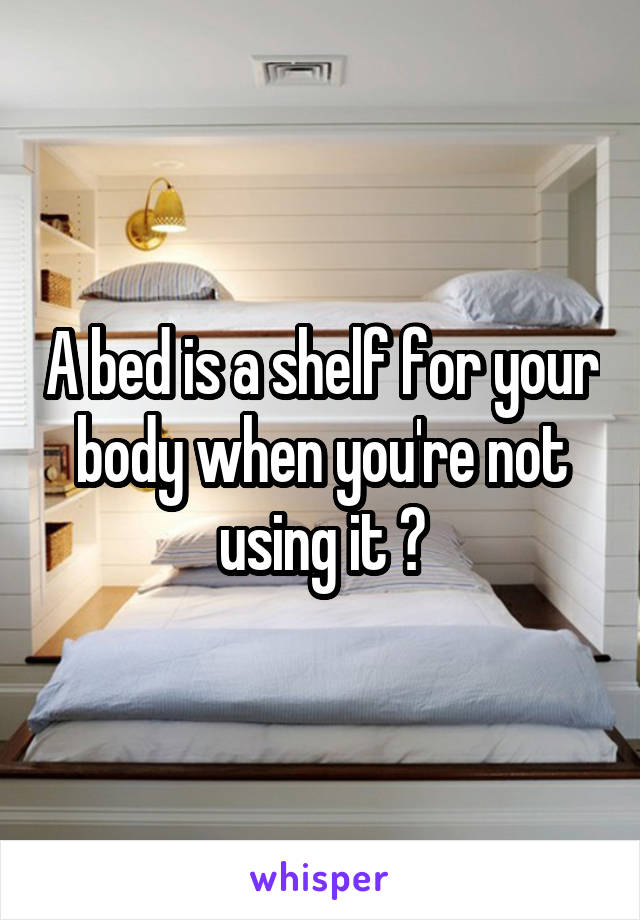 A bed is a shelf for your body when you're not using it 🤔