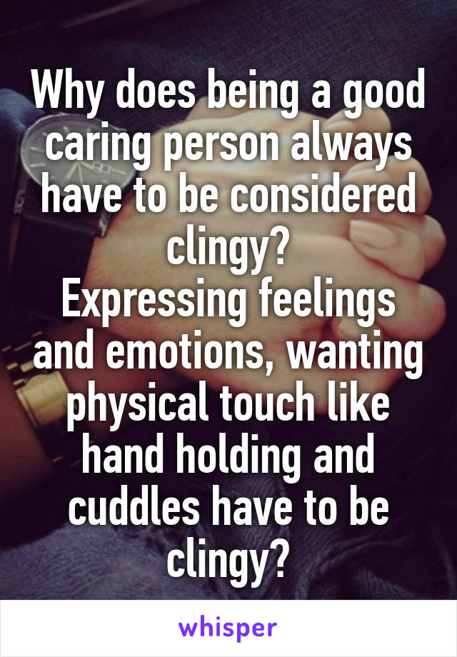 Why does being a good caring person always have to be considered clingy?
Expressing feelings and emotions, wanting physical touch like hand holding and cuddles have to be clingy?