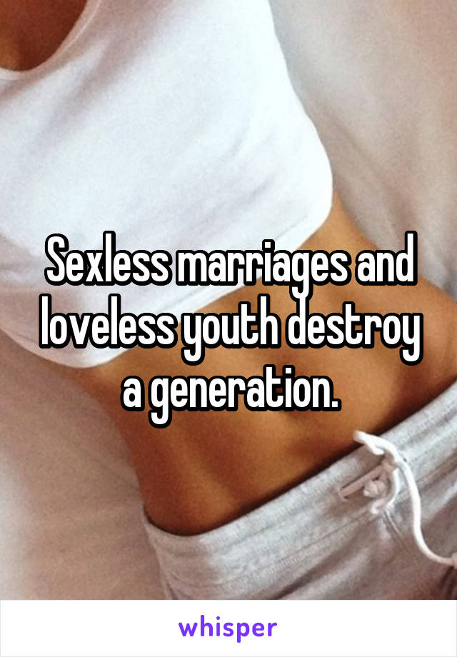 Sexless marriages and loveless youth destroy a generation.