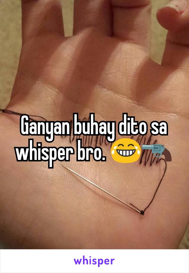 Ganyan buhay dito sa whisper bro. 😂🔫