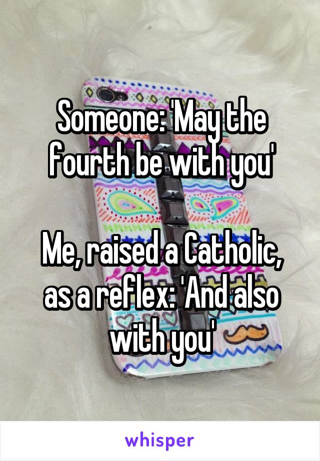 Someone: 'May the fourth be with you'

Me, raised a Catholic, as a reflex: 'And also with you'