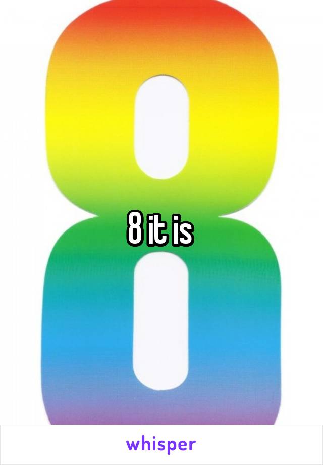 8 it is 