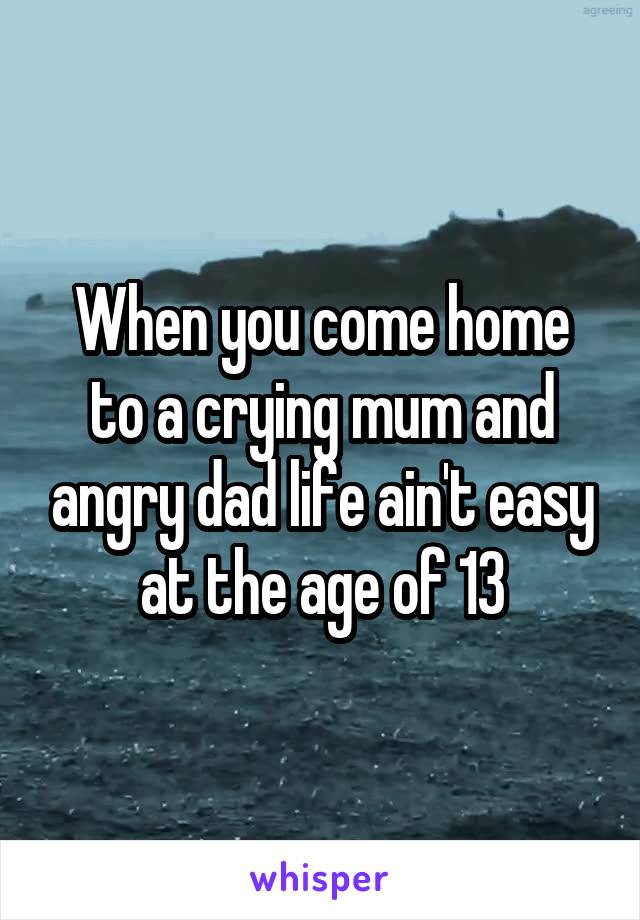 When you come home to a crying mum and angry dad life ain't easy at the age of 13