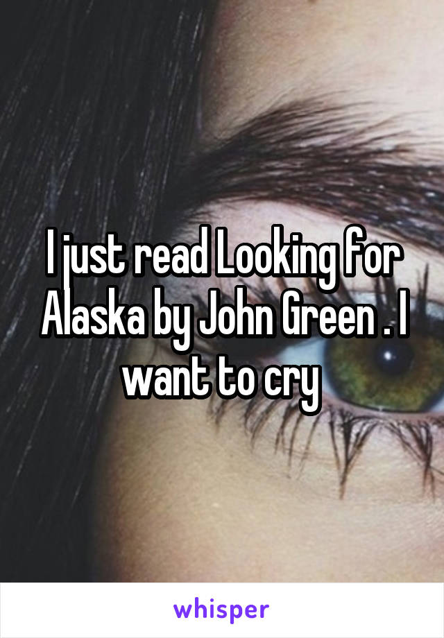 I just read Looking for Alaska by John Green . I want to cry 