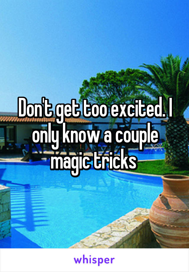 Don't get too excited. I only know a couple magic tricks 