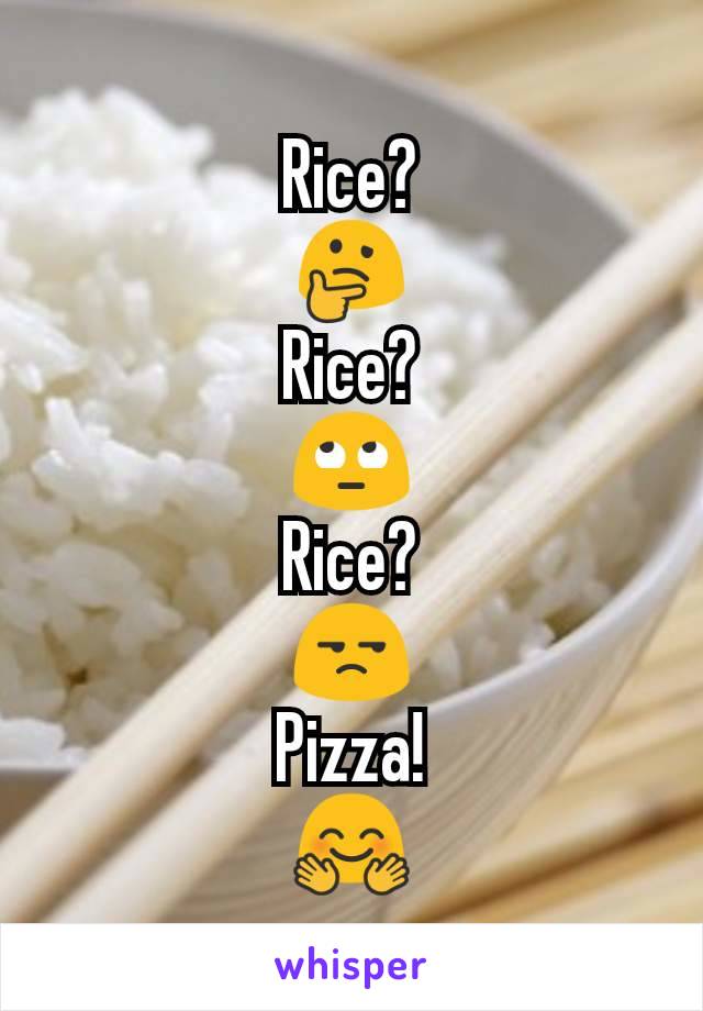 Rice?
🤔
Rice?
🙄
Rice?
😒
Pizza!
🤗