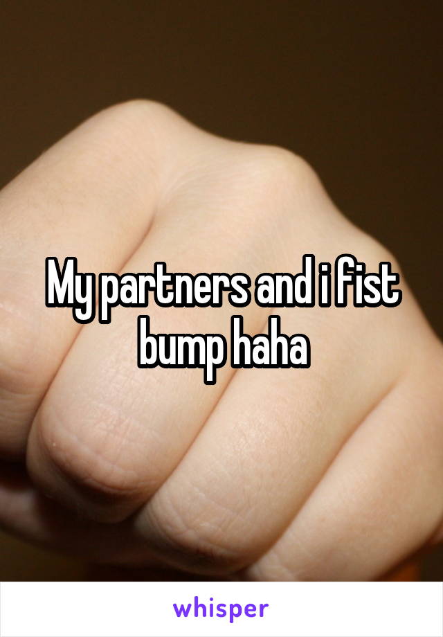 My partners and i fist bump haha