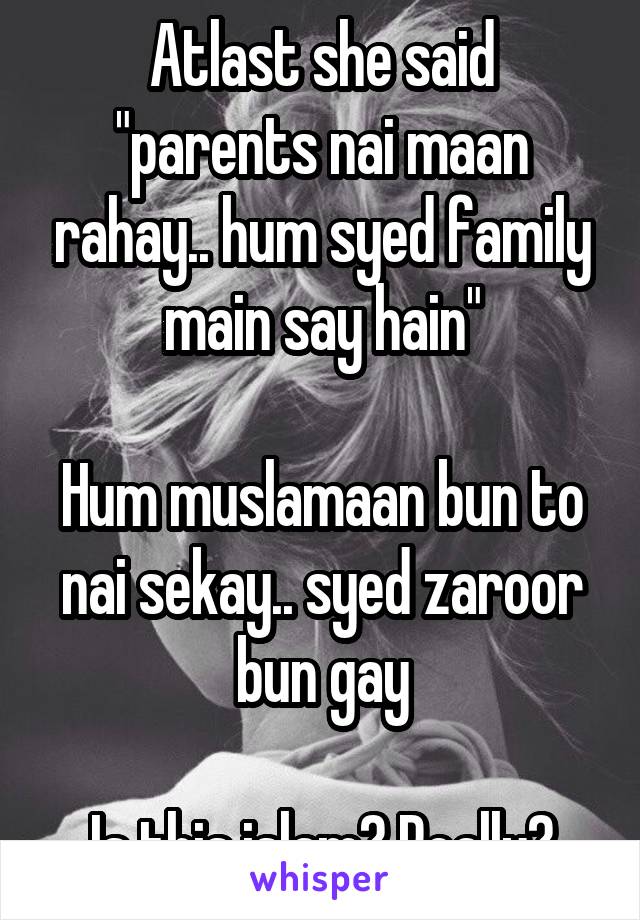 Atlast she said "parents nai maan rahay.. hum syed family main say hain"

Hum muslamaan bun to nai sekay.. syed zaroor bun gay

Is this islam? Really?