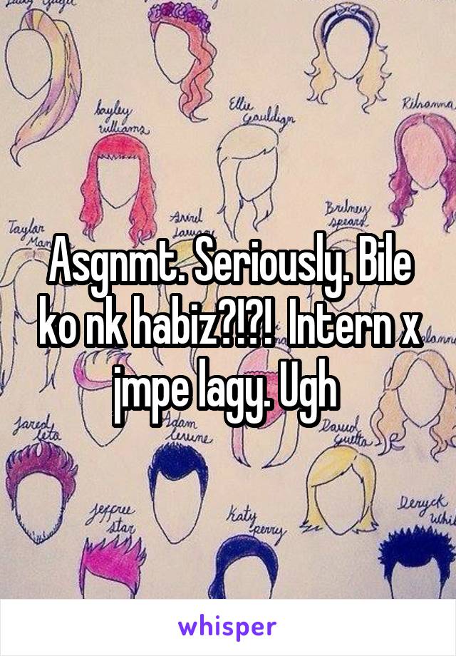 Asgnmt. Seriously. Bile ko nk habiz?!?!  Intern x jmpe lagy. Ugh 