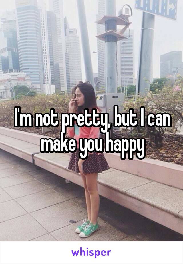 I'm not pretty, but I can make you happy