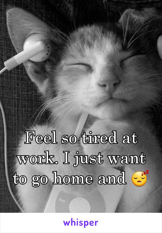 Feel so tired at work. I just want to go home and 😴