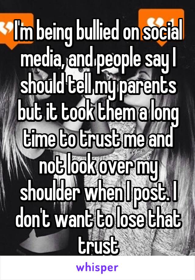 I'm being bullied on social media, and people say I should tell my parents but it took them a long time to trust me and not look over my shoulder when I post. I don't want to lose that trust