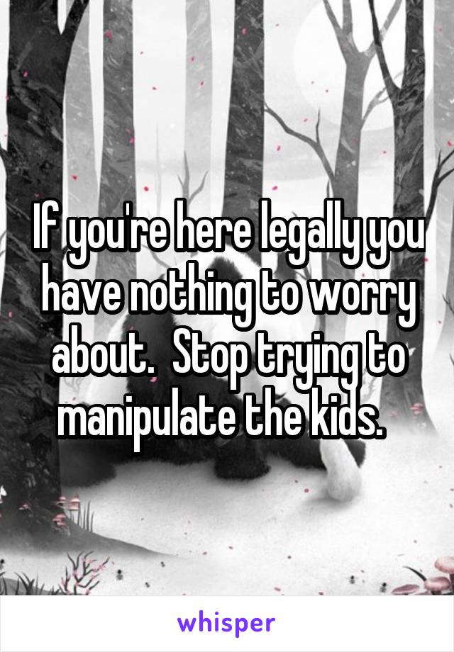 If you're here legally you have nothing to worry about.  Stop trying to manipulate the kids.  