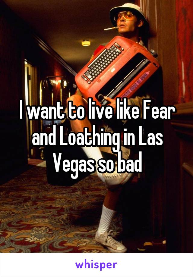 I want to live like Fear and Loathing in Las Vegas so bad