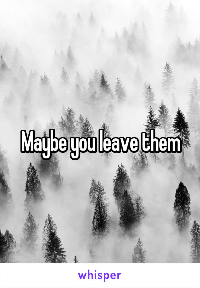 Maybe you leave them