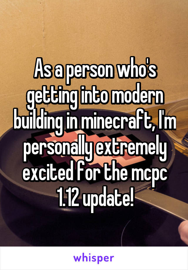 As a person who's getting into modern building in minecraft, I'm personally extremely excited for the mcpc 1.12 update!