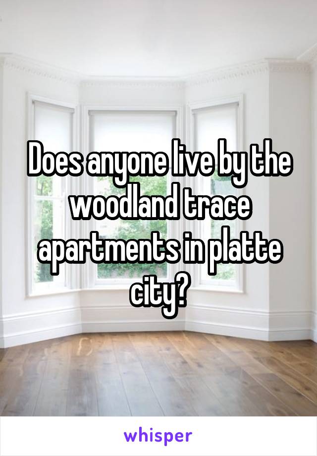 Does anyone live by the woodland trace apartments in platte city?