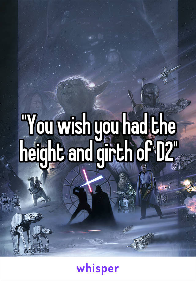 "You wish you had the height and girth of D2"