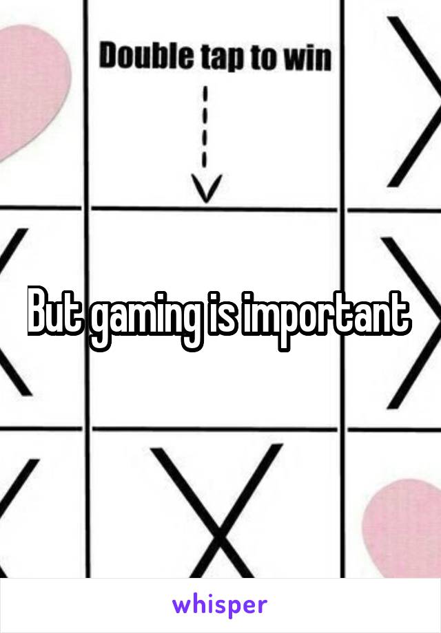 But gaming is important 