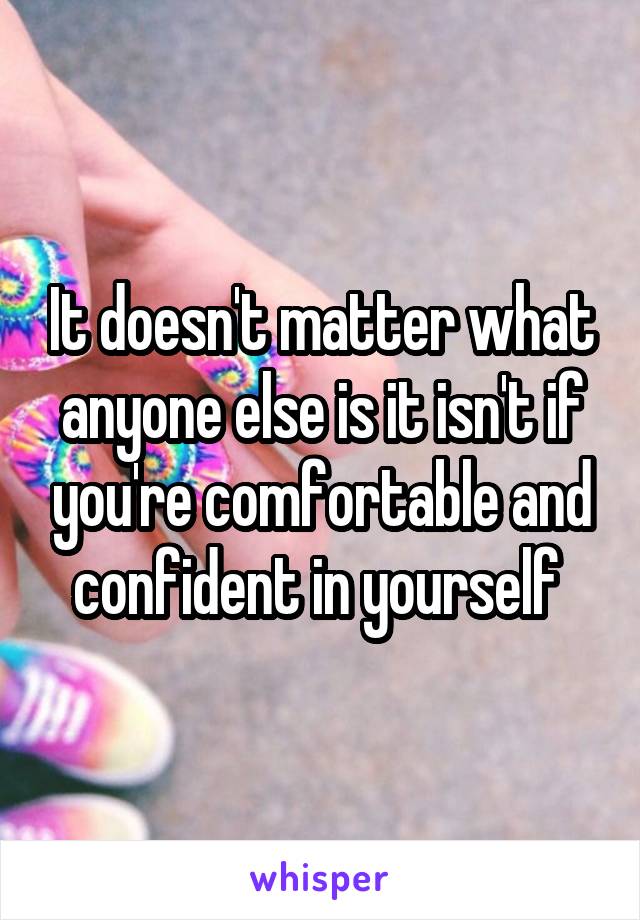 It doesn't matter what anyone else is it isn't if you're comfortable and confident in yourself 