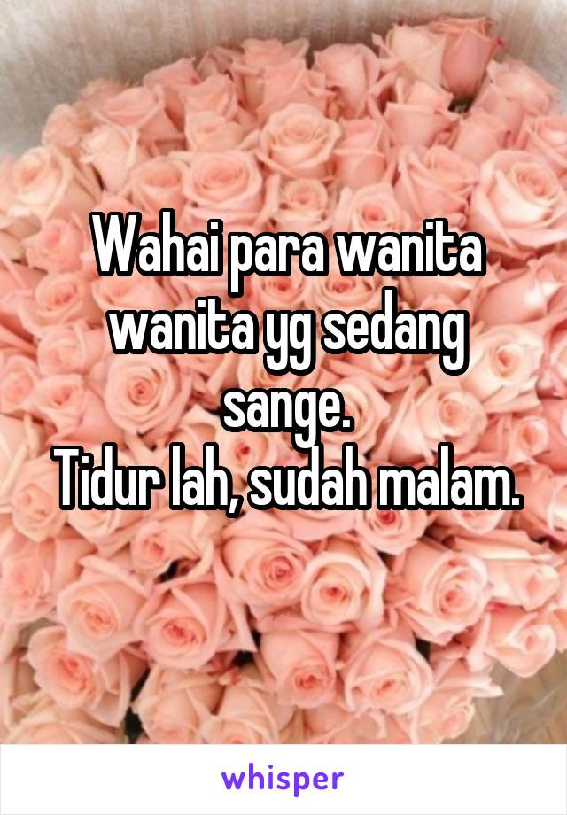 Wahai para wanita wanita yg sedang sange.
Tidur lah, sudah malam. 