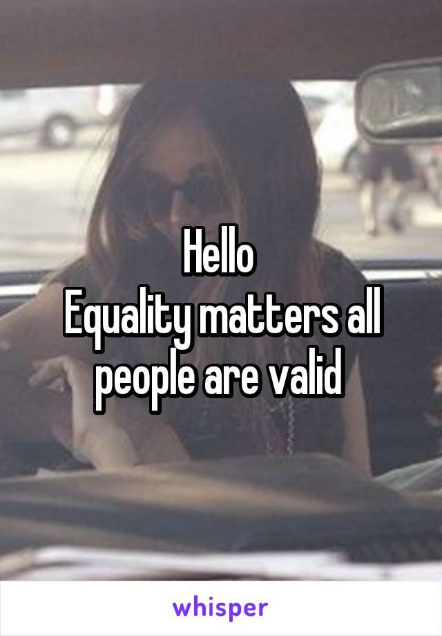 Hello 
Equality matters all people are valid 