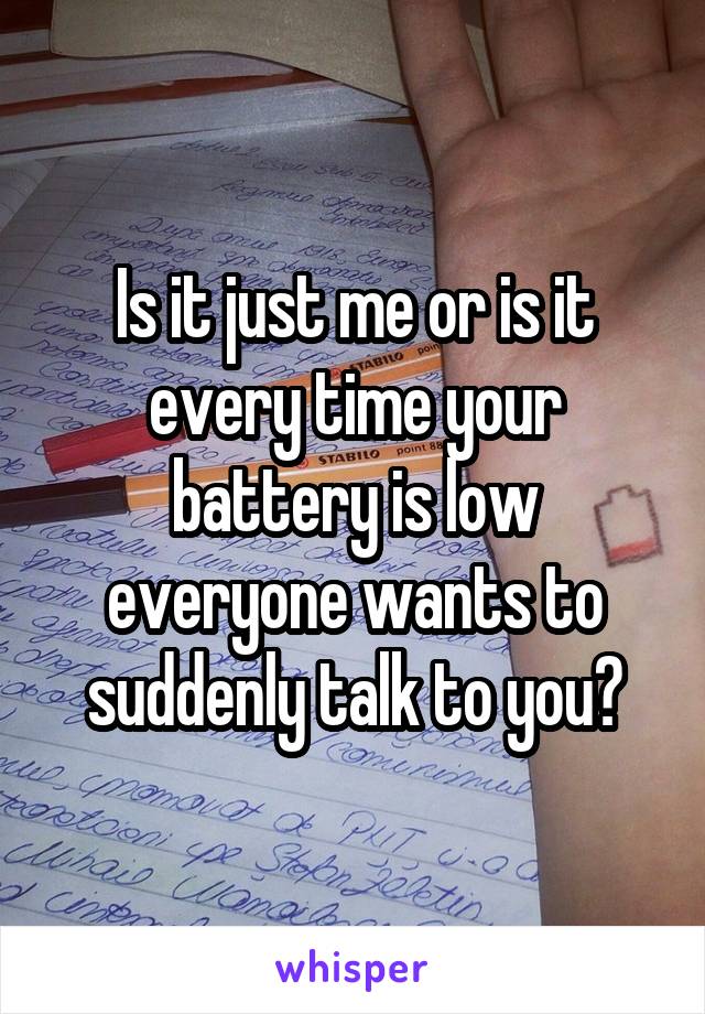 Is it just me or is it every time your battery is low everyone wants to suddenly talk to you?