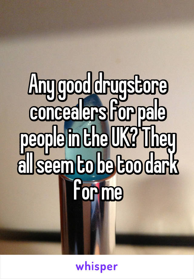 Any good drugstore concealers for pale people in the UK? They all seem to be too dark for me