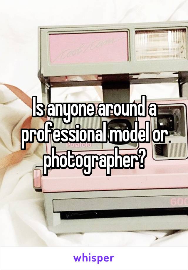 Is anyone around a professional model or photographer?